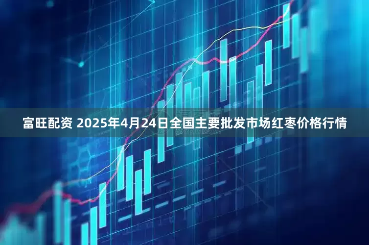 富旺配资 2025年4月24日全国主要批发市场红枣价格行情