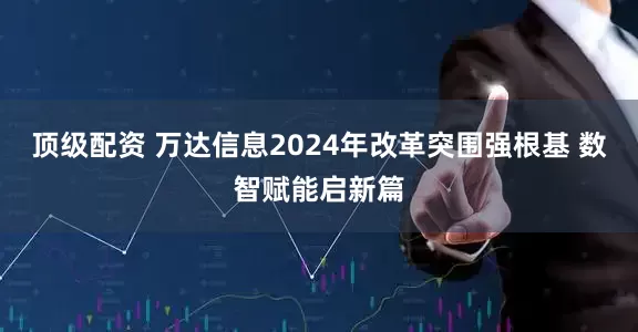 顶级配资 万达信息2024年改革突围强根基 数智赋能启新篇