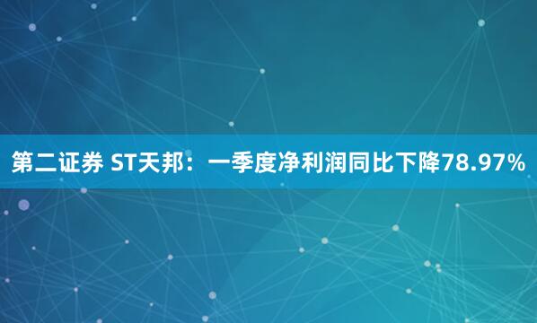 第二证券 ST天邦：一季度净利润同比下降78.97%