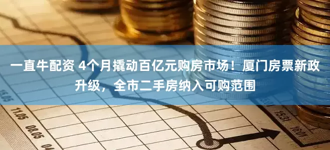 一直牛配资 4个月撬动百亿元购房市场！厦门房票新政升级，全市二手房纳入可购范围