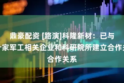 鼎豪配资 [路演]科隆新材：已与数十家军工相关企业和科研院所建立合作关系