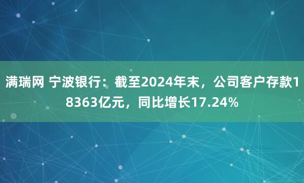 满瑞网 宁波银行：截至2024年末，公司客户存款18363亿元，同比增长17.24%