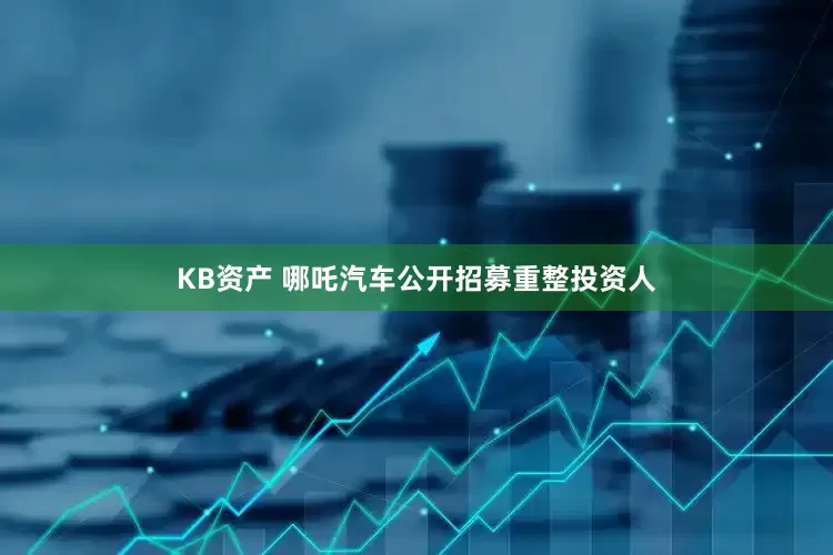KB资产 哪吒汽车公开招募重整投资人