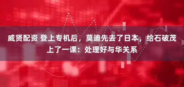 威贤配资 登上专机后，莫迪先去了日本，给石破茂上了一课：处理好与华关系