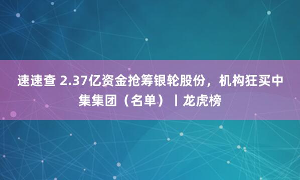 速速查 2.37亿资金抢筹银轮股份，机构狂买中集集团（名单）丨龙虎榜