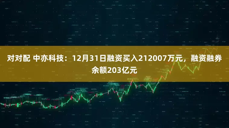 对对配 中亦科技：12月31日融资买入212007万元，融资融券余额203亿元