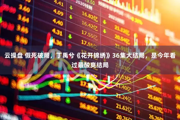 云操盘 假死破局，丁禹兮《花开锦绣》36集大结局，是今年看过最酸爽结局